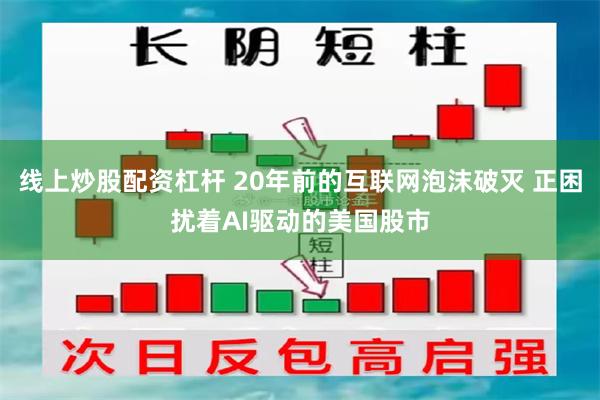 线上炒股配资杠杆 20年前的互联网泡沫破灭 正困扰着AI驱动的美国股市