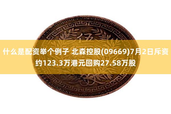 什么是配资举个例子 北森控股(09669)7月2日斥资约123.3万港元回购27.58万股