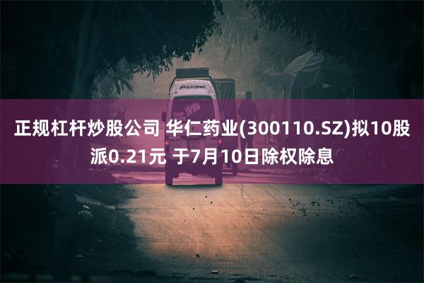 正规杠杆炒股公司 华仁药业(300110.SZ)拟10股派0.21元 于7月10日除权除息