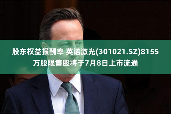 股东权益报酬率 英诺激光(301021.SZ)8155万股限售股将于7月8日上市流通