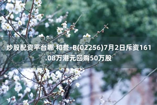 炒股配资平台哪 和誉-B(02256)7月2日斥资161.08万港元回购50万股