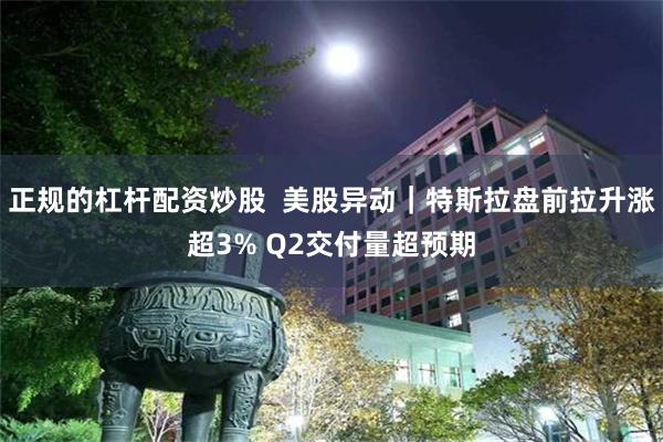 正规的杠杆配资炒股  美股异动｜特斯拉盘前拉升涨超3% Q2交付量超预期