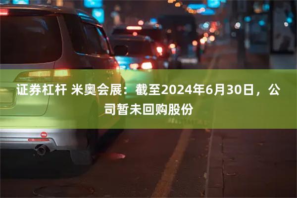 证券杠杆 米奥会展：截至2024年6月30日，公司暂未回购股份