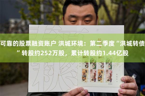 可靠的股票融资账户 洪城环境：第二季度“洪城转债”转股约252万股，累计转股约1.44亿股