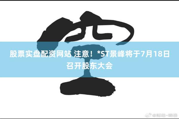 股票实盘配资网站 注意！*ST景峰将于7月18日召开股东大会