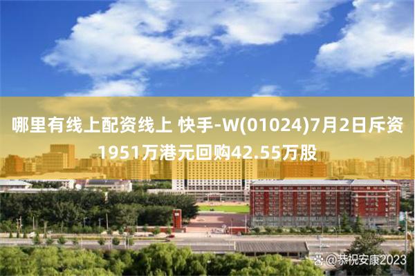 哪里有线上配资线上 快手-W(01024)7月2日斥资1951万港元回购42.55万股