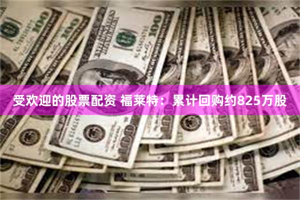 受欢迎的股票配资 福莱特：累计回购约825万股