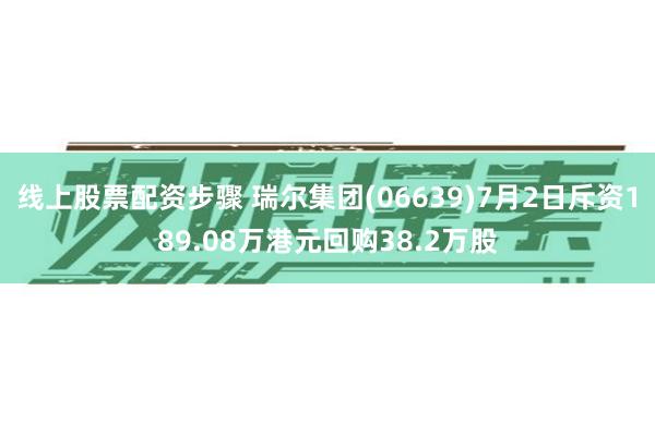 线上股票配资步骤 瑞尔集团(06639)7月2日斥资189.08万港元回购38.2万股