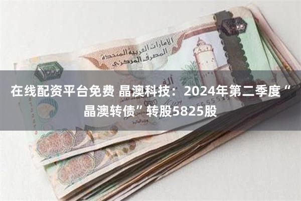 在线配资平台免费 晶澳科技：2024年第二季度“晶澳转债”转股5825股