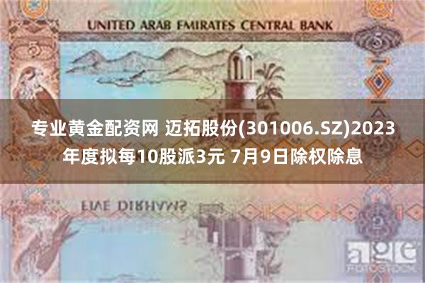 专业黄金配资网 迈拓股份(301006.SZ)2023年度拟每10股派3元 7月9日除权除息