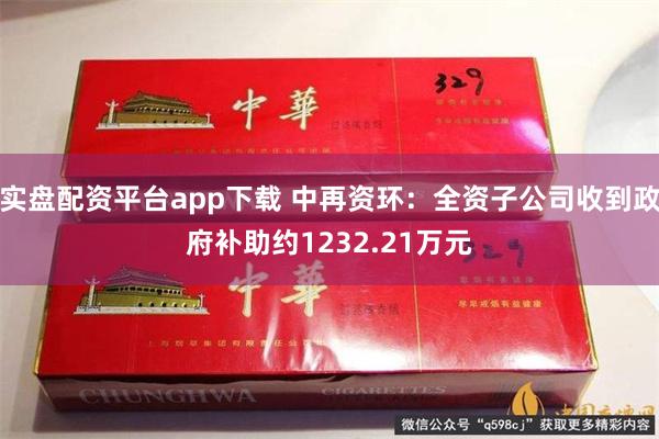 实盘配资平台app下载 中再资环：全资子公司收到政府补助约1232.21万元