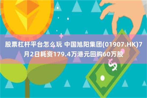 股票杠杆平台怎么玩 中国旭阳集团(01907.HK)7月2日耗资179.4万港元回购60万股