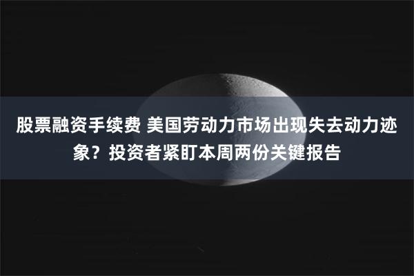 股票融资手续费 美国劳动力市场出现失去动力迹象？投资者紧盯本周两份关键报告