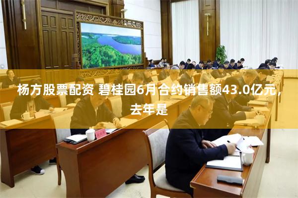 杨方股票配资 碧桂园6月合约销售额43.0亿元，去年是