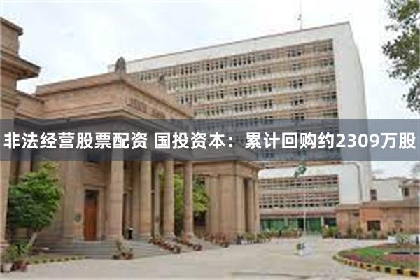 非法经营股票配资 国投资本：累计回购约2309万股