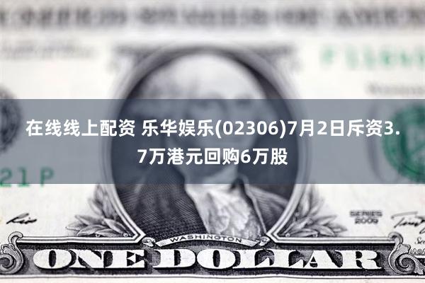 在线线上配资 乐华娱乐(02306)7月2日斥资3.7万港元回购6万股