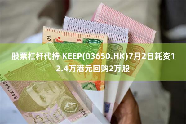 股票杠杆代持 KEEP(03650.HK)7月2日耗资12.4万港元回购2万股