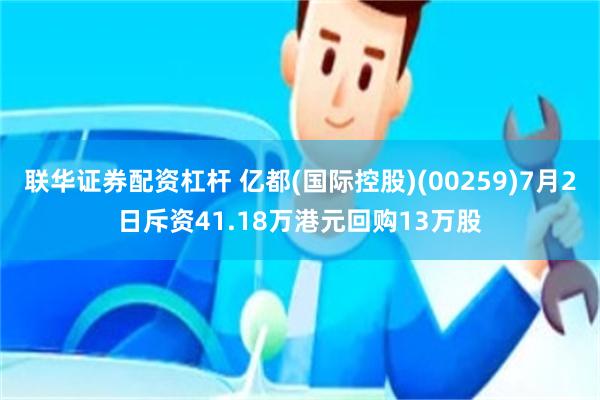 联华证券配资杠杆 亿都(国际控股)(00259)7月2日斥资41.18万港元回购13万股