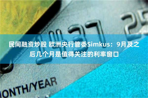 民间融资炒股 欧洲央行管委Simkus：9月及之后几个月是值得关注的利率窗口