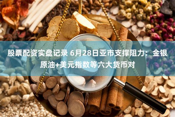 股票配资实盘记录 6月28日亚市支撑阻力：金银原油+美元指数等六大货币对