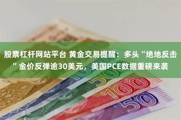 股票杠杆网站平台 黄金交易提醒：多头“绝地反击”金价反弹逾30美元，美国PCE数据重磅来袭