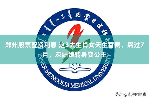 郑州股票配资利息 这3大生肖女天生富贵，熬过7月，灰姑娘转身变公主