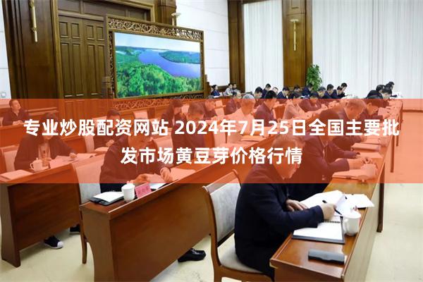 专业炒股配资网站 2024年7月25日全国主要批发市场黄豆芽价格行情