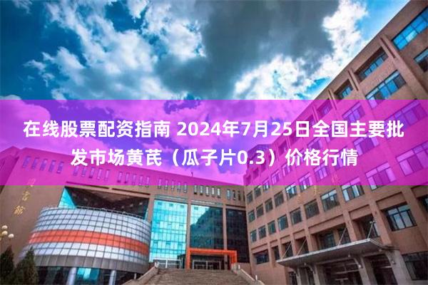 在线股票配资指南 2024年7月25日全国主要批发市场黄芪（瓜子片0.3）价格行情