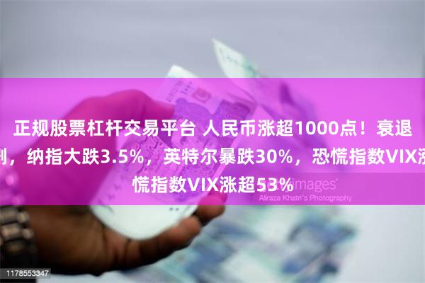 正规股票杠杆交易平台 人民币涨超1000点！衰退恐慌加剧，纳指大跌3.5%，英特尔暴跌30%，恐慌指数VIX涨超53%