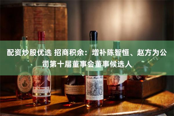 配资炒股优选 招商积余：增补陈智恒、赵方为公司第十届董事会董事候选人