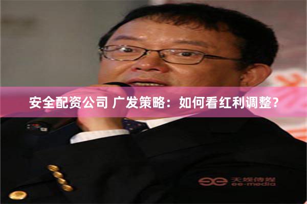 安全配资公司 广发策略：如何看红利调整？