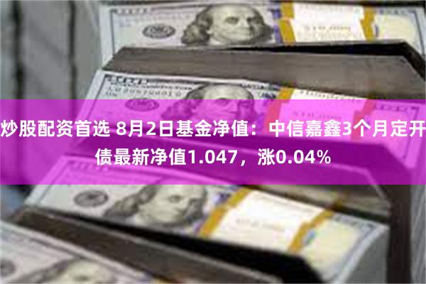 炒股配资首选 8月2日基金净值：中信嘉鑫3个月定开债最新净值1.047，涨0.04%