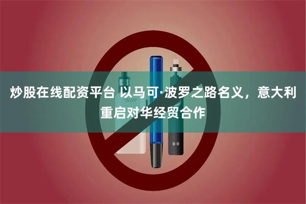 炒股在线配资平台 以马可·波罗之路名义，意大利重启对华经贸合作