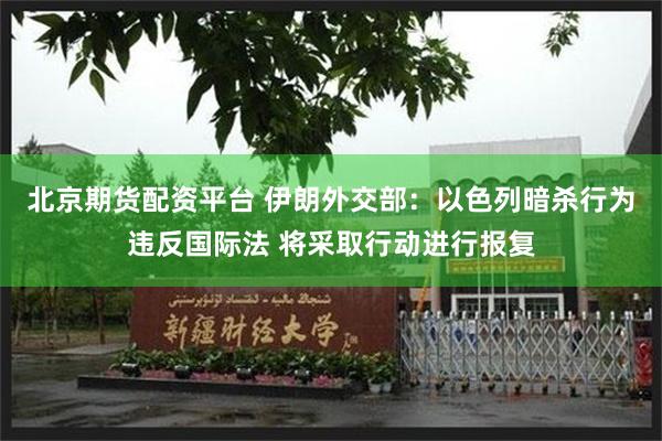 北京期货配资平台 伊朗外交部：以色列暗杀行为违反国际法 将采取行动进行报复