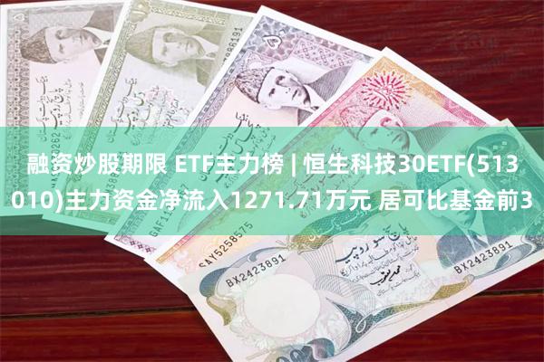 融资炒股期限 ETF主力榜 | 恒生科技30ETF(513010)主力资金净流入1271.71万元 居可比基金前3