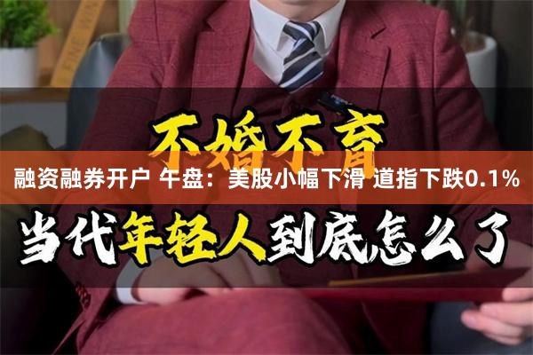 融资融券开户 午盘：美股小幅下滑 道指下跌0.1%