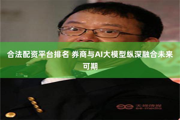 合法配资平台排名 券商与AI大模型纵深融合未来可期