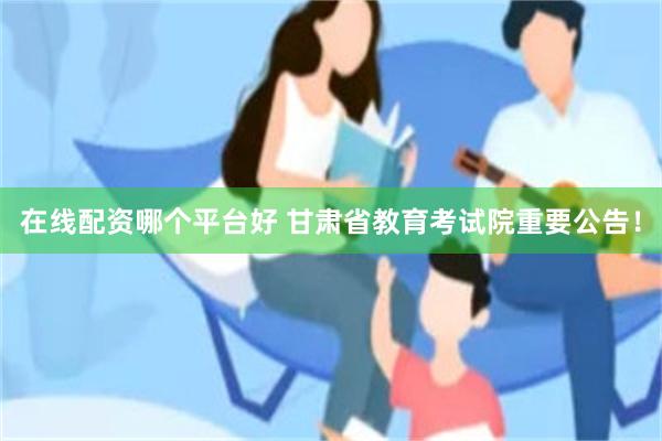 在线配资哪个平台好 甘肃省教育考试院重要公告！