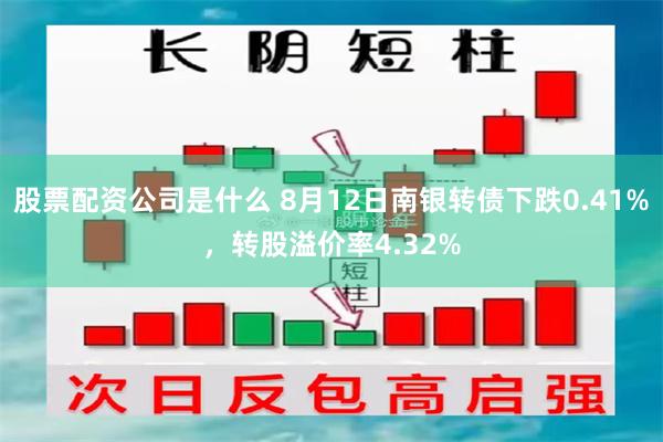 股票配资公司是什么 8月12日南银转债下跌0.41%，转股溢价率4.32%