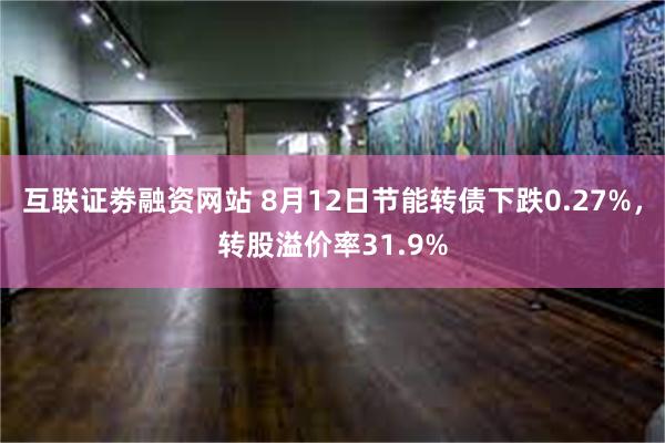 互联证劵融资网站 8月12日节能转债下跌0.27%，转股溢价率31.9%