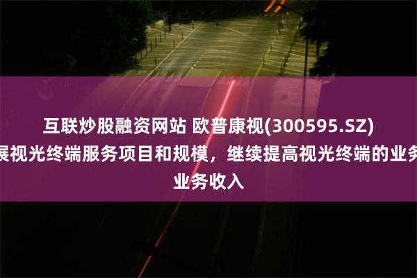 互联炒股融资网站 欧普康视(300595.SZ)：拓展视光终端服务项目和规模，继续提高视光终端的业务收入