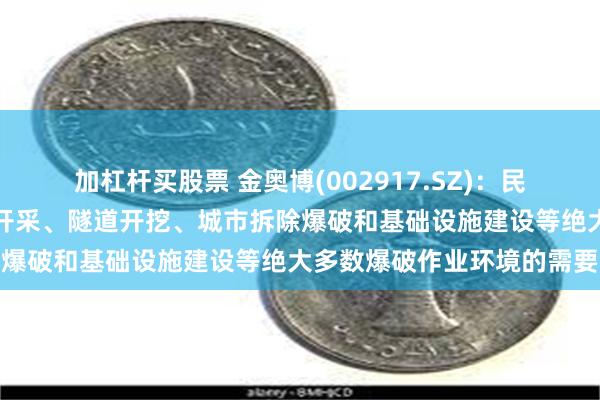 加杠杆买股票 金奥博(002917.SZ)：民爆产品可满足国内外矿山开采、隧道开挖、城市拆除爆破和基础设施建设等绝大多数爆破作业环境的需要