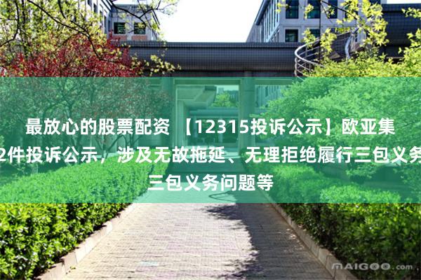 最放心的股票配资 【12315投诉公示】欧亚集团新增2件投诉公示，涉及无故拖延、无理拒绝履行三包义务问题等