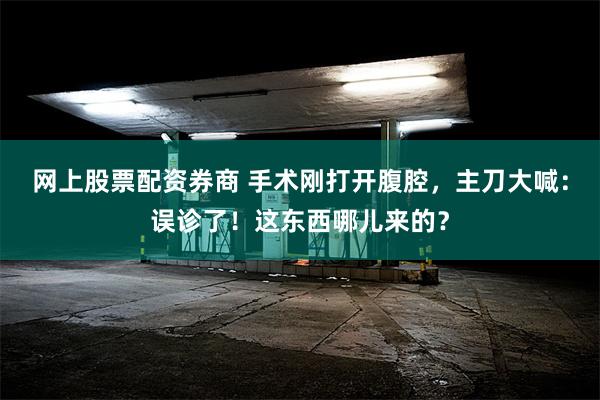 网上股票配资券商 手术刚打开腹腔，主刀大喊：误诊了！这东西哪儿来的？