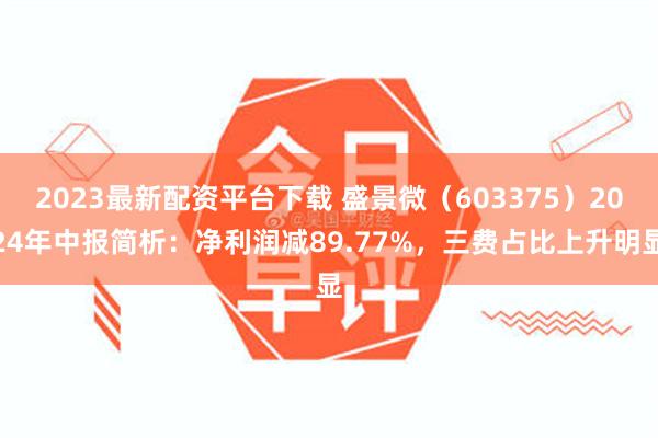 2023最新配资平台下载 盛景微（603375）2024年中报简析：净利润减89.77%，三费占比上升明显