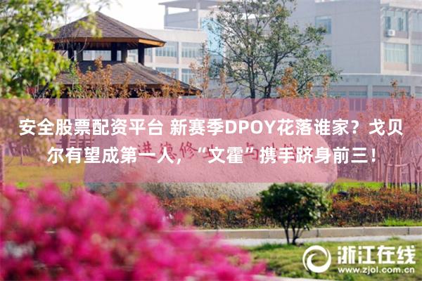 安全股票配资平台 新赛季DPOY花落谁家？戈贝尔有望成第一人，“文霍”携手跻身前三！