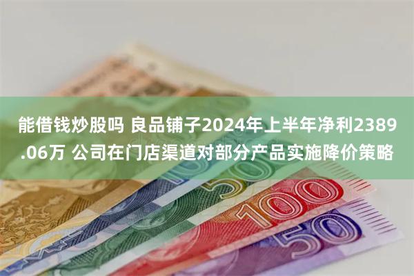 能借钱炒股吗 良品铺子2024年上半年净利2389.06万 公司在门店渠道对部分产品实施降价策略