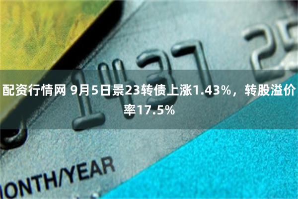 配资行情网 9月5日景23转债上涨1.43%，转股溢价率17.5%