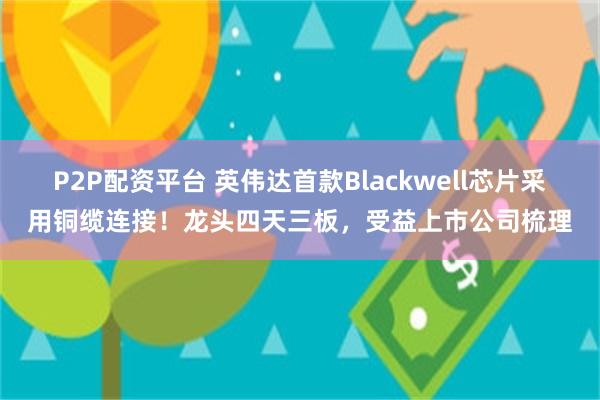 P2P配资平台 英伟达首款Blackwell芯片采用铜缆连接！龙头四天三板，受益上市公司梳理