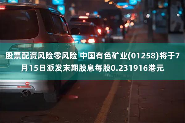 股票配资风险零风险 中国有色矿业(01258)将于7月15日派发末期股息每股0.231916港元